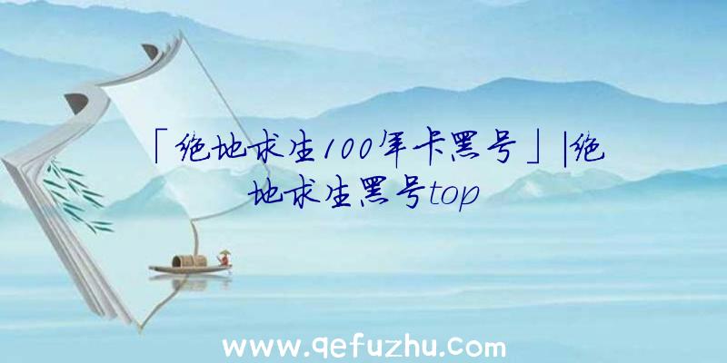 「绝地求生100年卡黑号」|绝地求生黑号top